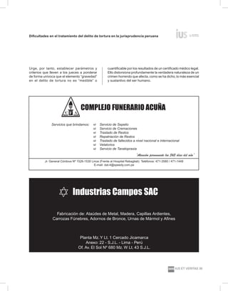 Dificultades en el tratamiento del delito de tortura en la jurisprudencia peruana
ius et veritas 39
305
Urge, por tanto, establecer parámetros y
criterios que lleven a los jueces a ponderar
de forma unívoca que el elemento “gravedad”
en el delito de tortura no es “medible” o
cuantificable por los resultados de un certificado médico legal.
Ello distorsiona profundamente la verdadera naturaleza de un
crimen horrendo que afecta, como se ha dicho, lo más esencial
y sustantivo del ser humano.
COMPLEJO FUNERARIO ACUÑA
Servicios que brindamos: � Servicio de Sepelio
� Servicio de Cremaciones
� Traslado de Restos
� Repatriación de Restos
� Traslado de fallecidos a nivel nacional e internacional
� Velatorios
� Servicio de Tanatopraxia
Jr. General Córdova Nº 1526-1530 Lince (Frente al Hospital Rebagliati) Teléfonos: 471-3580 / 471-1448
E-mail: dat-4@speedy.com.pe
“Atención permanente los 365 días del año”
Fabricación de: Ataúdes de Metal, Madera, Capillas Ardientes,
Carrozas Fúnebres, Adornos de Bronce, Urnas de Mármol y Afines
Industrias Campos SAC
Planta Mz.Y Lt. 1 Cercado Jicamarca
Anexo: 22 - S.J.L. - Lima - Perú
Of. Av. El Sol Nº 680 Mz. W Lt. 43 S.J.L.
 