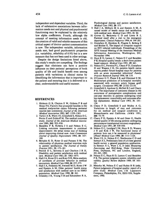 454                                                                                       C. O. Larson et al.


 independent and dependent variables. Third, the              Psychological distress and patient satisfaction.
 lack of substantive associations between infor-              Medical Care 1982; 20: 373.
                                                          9. Hall J A, Milburn M A and Epstein A M, A
mation needs met and physical and psychosocial                causal model of health status and satisfaction
functioning may be explained by the relatively                with medical care. Medical Care 1993; 31: 84.
low alpha coefficients. Fourth, although the             10. Grover G, Berkowitz C D and Lewis R J,
concept of meeting information needs is old,                  Parental recall after a visit to the emergency
the creation of valid and reliable measures of this           department. Clinical Pediatrics 1994; 4: 194-201.
                                                         11. Gustafson D, Hawkins R, Pingree S, Boberg E
critical aspect of doctor-patient communication               and Bricker E, The impact of computer support
is new. The independent variable, information                 on HIV infected individuals. Proceedings of the
needs met, had good psychometric properties                   XVII Annual Meeting of the American Medical
(i.e. variability, reliability of 0.95) but is a new          Informatics Association, Washington, DC,
measure that has not been used in other settings.            November 1994.
                                                         12. Hays R D, Larson C, Nelson E C and Batalden
   Despite the design limitations listed above,              P B, Hospital quality trends: a short form patient
this study's results are compelling. The findings            based measure. Medical Care 1991; 29: 661.
suggest that clinicians can have a positive              13. Nelson E C, Ferreira P L, Cleary P D, Gustafson
influence on their patients' perceptions of both             D and Wasson J H, Do patients health status
quality of life and health benefit even among                reports predict future hospital stays for patients
                                                             with an acute myocardial infarction? Family
patients with variations in clinical status by               Practice Research Journal 1994; 14: 119.
identifying the information that is important to         14. O'Connor G T, Plume S K and Olmstead E M,
the patient and ensuring that it is delivered in a           Multivariate prediction of in-hospital mortality
clear, understandable and useful manner.                     associated with coronary artery bypass graft
                                                             surgery. Circulation 1992; 85: 21102-21118.
                                                        15. Greenfield S, Apolone G, McNeil B J and Cleary
                                                             P D, The importance of coexistent disease in the
                                                             occurrence of postoperative complications and
                                                             one-year recovery in patients undergoing total
                                                             hip replacement comorbidity and outcomes after
REFERENCES                                                   hip replacement. Medical Care 1993; 31: 141—
 1. Hickson G B, Clayton E W, Githens P B and                154.
    Sloan FA,Tactors that prompted families to file     16. Cleary P D, Greenfield S and Mulley A G,
    medical malpractice claims following perinatal           Variations in length of stay and outcomes
    injuries [see comments]. Journal of the American         for six medical and surgical conditions in
    Medical Association 1992; 267: 1359-1363.                Massachusetts and California. JAMA 1991;
2. Tarlov A R, Ware J E, Greenfield S, Nelson E C,           266: 73-79.
    Perrin E and Zubkoff M, The medical outcomes        17. Cleary P D, Epstein A M and Oster G, Health
    study. Journal of the American Medical Associa-          related quality of life among patients undergoing
    tion 1989; 262: 925-930.                                 percutaneous transluminal coronary angioplasty.
3. Batalden P B, Roberts J S and Nelson E C,                 Medical Care 1991; 29: 939-950.
    Linking outcomes measurement to continual           18. Nelson E C, Landgraf J M, Hays R D, Wasson
    improvement the serial versus way of thinking            J H and Kirk J W, The functional status of
    about improving clinical care. Joint Commission          patients: how can it be measured in physicians'
    Journal of Quality Improvement 1994; 20: 167—            offices? Medical Care 1990; 28: 1111-1126.
    180.                                                19. Ware J E, Jr, Nelson E C, Sherbourne C D and
4. Bertakis K D, Roter D and Putnam S M, The                 Stewart A L, Preliminary tests of a 6-item general
    relationship of physician medical interview style        health survey: a general population application.
    to patient satisfaction. The Journal of Family           In Stewart A L, Ware L E, Jr (eds) Measuring
    Practice 1991; 32: 175-181.                              Functioning and Well-Being. Duke University
5. Patrick D L, Scrivens E and Charlton J R H,               Press, Durhanm, NC and London, England,
    Disability and patient satisfaction with medical         291-303, 1992.
    care. Medical Care 1983; 21: 1062-1075.             20. Nelson E C, Hays R D, Larson C and Batalden
6. Hall J A, Roter D L and Katz N R, Meta-analysis           P B, The patient judgment system:reliabilityand
    of correlates of provider behavior in medical            validity. Quality Review Bulletin 1989; 15: 185-
    encounters. Medical Care 1988; 26: 257-275.              191.
7. Hall J A, Feldstein M, Fretwell M D, Rowe J W        21. Meterko M, Nelson E C and Rubin H R (eds),
    and Epstein A M, Older patients' health status           Patient judgments of hospital quality: report of a
    and satisfaction with medical care in an HMO             pilot study. Medical Care, J.B. Lippincott
    population. Medical Care 1990; 28: 261.                  Company, Philadelphia, PA, 22:S1-S56, Supple-
8. Greenley J R, Young T B and Schoenherr R A,               ment, 1990.
 