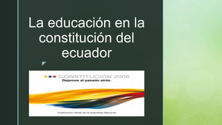 z
La educación en la
constitución del
ecuador
 