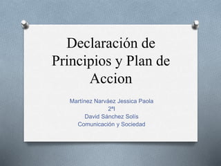 Declaración de
Principios y Plan de
Accion
Martínez Narváez Jessica Paola
2ªI
David Sánchez Solís
Comunicación y Sociedad
 