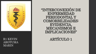“INTERCONEXIÓN DE
ENFERMEDAD
PERIODONTAL Y
COMORBILIDADES:
EVIDENCIA,
MECANISMOS E
IMPLICACIONES”
ARTÍCULO 1
R1 KEVIN
AROTUMA
MARIN
 