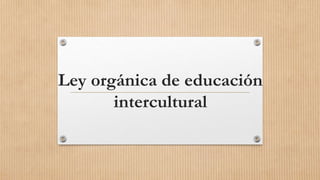 Ley orgánica de educación
intercultural
 