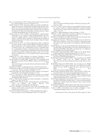 Prevention, assessment and treatment of suicidal behavior 963
anales de psicología, 2014, vol. 30, nº 3 (octubre)
Ryan, C. & Futterman, D. (1997). Lesbian and gay youth: Care and counsel-
ing. Adolescent Medicine State of the Art Reviews; 8, 2–15
Sánchez-Teruel, D. (2010). Intervención psicológica en la conducta suicida [Psycho-
logical intervention in suicidal behavior]. Madrid. Editorial CEP. Acre-
ditado con 1.2 créditos por Ministerio de Salud y Política Social del Go-
bierno de España para Psicólogos Clínicos [Credited with 1.2 credits by
the Ministry of Health and Social Policy of the Government of Spain
for Clinical Psychologists]. Exp.: 99-0013-08/0317-A
Sánchez-Teruel, D. (2012). Variables sociodemográficas y biopsicosociales
relacionadas con la conducta suicida [Sociodemographic and biop-
sychosocial variables related to suicidal behavior]. In J.A. Muela, A.
García y A. Medina (Eds.). Perspectivas en psicología aplicada [Perspectives in
applied psychology] (pp. 61–78). Jaén: Centro Asociado Andrés de Vandel-
vira de la U. N. E. D.
Sánchez-Teruel, D. (2013). Las relaciones interpersonales resilientes en adolescentes
con riesgo de tentativa o suicidio consumado [Resilient interpersonal relations-
hips in adolescents at risk of suicide attempt or completed suicide]. In
D. Sánchez-Teruel y M. A. Robles-Bello (Coords.). Trasformando proble-
mas en oportunidades: Evaluación e intervención psicosocial y educativa en la infan-
cia y adolescencia [Turning problems into opportunities: Psychosocial and educational
assessment and intervention in childhood and adolescence] (pp. 141–171). Jaén.
Servicio de Publicaciones de la Universidad de Jaén (colección Huarte
de San Juan)
Seligman, M. E. P. (1998). Indefensión: en la depresión, el desarrollo y la muerte
[Helplessness: On depression, development, and death]. Madrid: Debate
Servicio Catalán de la Salud (2006): Trastorno límite de la personalidad (TLP)
[Borderline personality disorder (BPD)]. Cuadernos de Salud Mental, 4.
Retrieved from
http://www10.gencat.net/catsalut/archivos/publicacions/planif_sanit
/qsm/tlp_cast.pdf
Shneidman, E. (1998). The suicidal mind. London. Oxford University Press
Silverman, M. & Maris, M. R. (1995). The prevention of suicidal behaviours:
an overview. American Association of Suicidology, 25, 10–21
Singh, B. & Jenkins, R. (2002). Suicide prevention strategies: An internation-
al perspective. International Review of Psychiatry, 12, 7–15
Soler, P. A. & Gascón, J. (2005). Recomendaciones terapéuticas en los trastornos
mentales [Therapeutic recommendations for mental disorders] (3ª Ed.).
Ed.: Barcelona. Rba Libros, S.A
Stack, S. (1998). Gender, marriage, and suicide acceptability: A comparative
analysis. Sex Roles, 38, 501–521
STAKES (2005). Effective Family. National Research and Development
Centre for Welfare and Health. Retrieved from
http://info.stakes.fi/toimivaperhe/EN/index.htm
Stein, D. J., Hollander, E. & Liebowitz, M. R. (1993). Neurobiology of im-
pulsivity and the impulse control disorders. The Journal of Neuropsychiatry
and Clinical Neurosciences, 5, 9–17
Stone, D. H., Chishti, P. & Roulston, C. (2002). Final Report of the European
Review of Suicide and Violence Epidemiology (EUROSAVE) Project. Re-
trieved from
http://ec.europa.eu/health/ph_projects/1999/injury/fp_injury_1999_
frep_10_.en pdf
Torres, T. E. (2007). Trastorno límite de la personalidad: Tratamiento desde
un enfoque Cognitivo Conductual [Borderline personality disorder:
Treatment from a cognitive-behavioral approach]. Cuadernos de Neuropsi-
cología, 1, 174 –371
Vallejo, M. A. (2006). Mindfulness. Papeles del Psicólogo, 27, 92–99
Villardón, L. (1993). El pensamiento de suicidio en la adolescencia [The thought of sui-
cide in adolescence]. Bilbao: Universidad de Deusto
Wahlbeck, K. & Mäkinen, M. (2008). Prevention of depression and suicide. Consen-
sus paper. Luxembourg: European Communities
Wasserman, D., Terenius, L., Wasserman, J. & Sokolowski, M. (2010). The
2009 Nobel conference on the role of genetics in promoting suicide
prevention and the mental health of the population. Molecular Psychiatry,
15, 12–17
World Federation for Mental Health-WFMH (2006). World Suicide Preven-
tion Day 2006: with understanding, new hope. In World Federation for
Mental Health-WFMH: Mental Illness and Suicide (pp. 3–5). Baltimore:
The Sheppard and Enoch Pratt Hospital
World Health Organization-WHO (2001). Bulletin of the World Mental
Health Organization. World Health Organization, 79, 1175–1177
World Health Organization-WHO (2003). The world health report: shaping the fu-
ture. Geneva: World Health Organization
World Health Organization-WHO (2005). Tasas de Suicidio por cada 100.000
mil habitantes [Suicide rates by 100,000]. Retrieved from
http://www.who.int/mental_health/prevention/suicide_rates/en/inde
x.html
World Health Organization-WHO (2008). Tasas de Suicidio por cada 100.000
mil habitantes por sexo y edad en España desde el año 1950 hasta el año 2005
[Suicide rates per 100,000 by gender and age in Spain from 1950 to
2005]. Retrieved from
http://www.who.int/mental_health/media/spai.pdf
World Health Organization-WHO (2010). Suicide prevention (SUPRE). Re-
trieved from http://www.who.int/mental_health/prevention/en/
World Health Organization (WHO)-EUROPE (2008). European pact for
mental health and well-being. EU High-Level Conference Together for mental
health and wellbeing. Brussels. 12-13 June 2008
World Health Organization- International Association for Suicide Preven-
tion-WHO-IASP (2008). Preventing suicide. A resource for media professionals.
Department of Mental Health and Substance Abuse. Geneva: World
Health Organization
World Health Organization-WHO (2012). Public health action for the prevention
of suicide: a framework. Geneva: WHO Document Production Services
Zonda, T. (2006). One-hundred cases of suicide in Budapest. A case-
controlled psychological autopsy study. Crisis, 27, 125–129
(Article received: 8-3-2012; revision received: 16-6-2012; accepted: 16-5-2013)
 