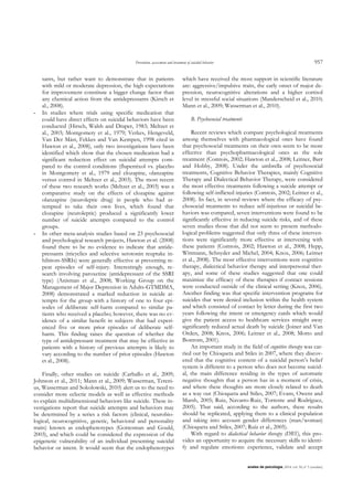 Prevention, assessment and treatment of suicidal behavior 957
anales de psicología, 2014, vol. 30, nº 3 (octubre)
sants, but rather want to demonstrate that in patients
with mild or moderate depression, the high expectations
for improvement constitute a bigger change factor than
any chemical action from the antidepressants (Kirsch et
al., 2008).
- In studies where trials using specific medication that
could have direct effects on suicidal behaviors have been
conducted (Hirsch, Walsh and Draper, 1983; Meltzer et
al., 2003; Montgomery et al., 1979; Verkes, Hengeveld,
Van Der Mást, Fekkes and Van Kempen, 1998 cited in
Hawton et al., 2008), only two investigations have been
identified which show that the chosen medication had a
significant reduction effect on suicidal attempts com-
pared to the control conditions (flupentixol vs. placebo
in Montgomery et al., 1979 and clozapine, olanzapine
versus control in Meltzer et al., 2003). The most recent
of these two research works (Meltzer et al., 2003) was a
comparative study on the effects of clozapine against
olanzapine (neuroleptic drug) in people who had at-
tempted to take their own lives, which found that
clozapine (neuroleptic) produced a significantly lower
number of suicide attempts compared to the control
groups.
- In other meta-analysis studies based on 23 psychosocial
and psychological research projects, Hawton et al. (2008)
found there to be no evidence to indicate that antide-
pressants (tricyclics and selective serotonin reuptake in-
hibitors-SSRIs) were generally effective at preventing re-
peat episodes of self-injury. Interestingly enough, re-
search involving paroxetine (antidepressant of the SSRI
type) (Anisman et al., 2008; Working Group on the
Management of Major Depression in Adults-GTMDMA,
2008) demonstrated a marked reduction in suicide at-
tempts for the group with a history of one to four epi-
sodes of deliberate self-harm compared to similar pa-
tients who received a placebo; however, there was no ev-
idence of a similar benefit in subjects that had experi-
enced five or more prior episodes of deliberate self-
harm. This finding raises the question of whether the
type of antidepressant treatment that may be effective in
patients with a history of previous attempts is likely to
vary according to the number of prior episodes (Hawton
et al., 2008).
Finally, other studies on suicide (Carballo et al., 2009;
Johnson et al., 2011; Mann et al., 2009; Wasserman, Tereni-
us, Wasserman and Sokolowski, 2010) alert us to the need to
consider more eclectic models as well as effective methods
to explain multidimensional behaviors like suicide. These in-
vestigations report that suicide attempts and behaviors may
be determined by a series a risk factors (clinical, neurobio-
logical, neurocognitive, genetic, behavioral and personality
traits) known as endophenotypes (Gottesman and Gould,
2003), and which could be considered the expression of the
epigenetic vulnerability of an individual presenting suicidal
behavior or intent. It would seem that the endophenotypes
which have received the most support in scientific literature
are: aggressive/impulsive traits, the early onset of major de-
pression, neurocognitive alterations and a higher cortisol
level in stressful social situations (Manderscheid et al., 2010;
Mann et al., 2009; Wasserman et al., 2010).
B. Psychosocial treatments
Recent reviews which compare psychological treatments
among themselves with pharmacological ones have found
that psychosocial treatments on their own seem to be more
effective than psychopharmacological ones as the sole
treatment (Comtois, 2002; Hawton et al., 2008; Leitner, Barr
and Hobby, 2008). Under the umbrella of psychosocial
treatments, Cognitive Behavior Therapies, mainly Cognitive
Therapy and Dialectical Behavior Therapy, were considered
the most effective treatments following a suicide attempt or
following self-inflicted injuries (Comtois, 2002; Leitner et al.,
2008). In fact, in several reviews where the efficacy of psy-
chosocial treatments to reduce self-injurious or suicidal be-
haviors was compared, seven interventions were found to be
significantly effective in reducing suicide risks, and of these
seven studies those that did not seem to present methodo-
logical problems suggested that only three of these interven-
tions were significantly more effective at intervening with
these patients (Comtois, 2002; Hawton et al., 2008; Hepp,
Wittmann, Schnyder and Michel, 2004; Knox, 2006; Leitner
et al., 2008). The most effective interventions were cognitive
therapy, dialectical behavior therapy and interpersonal ther-
apy, and some of these studies suggested that one could
maximize the efficacy of these therapies if contact sessions
were conducted outside of the clinical setting (Knox, 2006).
Another finding was that specific intervention programs for
suicides that were denied inclusion within the health system
and which consisted of contact by letter during the first two
years following the intent or emergency cards which would
give the patient access to healthcare services straight away
significantly reduced actual death by suicide (Joiner and Van
Orden, 2008; Knox, 2006; Leitner et al., 2008; Motto and
Bostrom, 2001).
An important study in the field of cognitive therapy was car-
ried out by Chioqueta and Stiles in 2007, where they discov-
ered that the cognitive content of a suicidal person‟s belief
system is different to a person who does not become suicid-
al, the main difference residing in the types of automatic
negative thoughts that a person has in a moment of crisis,
and where these thoughts are more closely related to death
as a way out (Chioqueta and Stiles, 2007; Evans, Owens and
Marsh, 2005; Ruiz, Navarro-Ruiz, Torrente and Rodríguez,
2005). That said, according to the authors, these results
should be replicated, applying them to a clinical population
and taking into account gender differences (man/woman)
(Chioqueta and Stiles, 2007; Ruíz et al., 2005).
With regard to dialectical behavior therapy (DBT), this pro-
vides an opportunity to acquire the necessary skills to identi-
fy and regulate emotions: experience, validate and accept
 