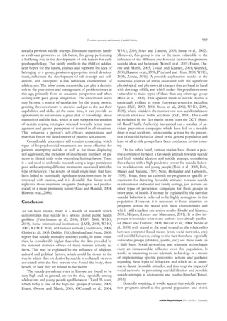 Prevention, assessment and treatment of suicidal behavior 959
anales de psicología, 2014, vol. 30, nº 3 (octubre)
enced a previous suicide attempt. Literature mentions family
as a relevant protective or risk factor, this group performing
a buffering role in the development of risk factors for early
psychopathology. The family instills in the child or adoles-
cent hopes for the future, enables and supports the idea of
belonging to a group, produces appropriate moral develop-
ment, influences the development of self-concept and self-
esteem, and anticipates at-risk behaviors characteristic of
adolescents. The school system, meanwhile, can play a decisive
role in the prevention and management of problem issues at
this age, primarily from an academic perspective and when
dealing with peer group integration. The educational arena
may become a source of satisfaction for the young person,
granting the opportunity to exercise and put to the test their
capabilities and skills. At the same time, it can provide an
opportunity to accumulate a great deal of knowledge about
themselves and the field, which in turn supports the creation
of certain coping strategies oriented towards better man-
agement and greater perception of control in all situations.
This enhances a person‟s self-efficacy expectations and
therefore favors the development of positive self-esteem.
Considerable uncertainty still remains concerning which
types of biopsychosocial treatments are more effective for
patients attempting suicide as well as for those displaying
self-aggression; the inclusion of insufficient numbers of pa-
tients in clinical trials is the overriding limiting factor. There
is a real need to undertake research using a larger participant
pool and comparing different treatments associated with this
type of behavior. The results of small single trials that have
been linked to statistically significant reductions must be in-
terpreted with caution, and it is desirable that future work
replicates those treatment programs (biological and psycho-
social) of a more promising nature (Guo and Harstall, 2004;
Hawton et al., 2008).
Conclusion
As has been shown, there is a wealth of research which
demonstrates that suicide is a serious global public health
problem (Fleischmann et al., 2008; IASP, 2008; WHO,
2010). Some international institutions (IASP, 2008; WHO,
2001; WFMH, 2006) and various authors (Andriessen, 2006;
Chishti et al., 2003; Dublin, 1963; Pritchard and Hean, 2008)
report that suicide mortality statistics could, in some coun-
tries, be considerably higher than what the data provided by
the national statistics offices of these nations actually re-
flects. This may be explained by the influence of religious,
cultural and political factors, which could be down to the
way in which data on deaths by suicide is collected, or even
associated with the first person who found the body, their
beliefs, or how they are related to the victim.
The suicide prevalence rates in Europe are found to be
very high and, in general, are on the rise, especially among
adolescents and young people aged between 13 and 35 years,
which today is one of the high-risk groups (Eurostat, 2009;
Evans, Owens and Marsh, 2005; O'Connell et al., 2004;
WHO, 2010; Soler and Gascón, 2005; Stone et al., 2002).
Moreover, this group is one of the most vulnerable to the
influence of the different psychosocial factors that promote
suicidal ideas and behaviors (Borrell et al., 2001; Evans, Ow-
ens and Marsh, 2005; Gould and Kramer, 2001; Gunnell,
2000; Hawton et al., 1998; Pritchard and Hean, 2008, WHO,
2003; Zonda, 2006). A possible explanation resides in the
numerous sources of stress associated with the significant
physiological and physiosocial changes that go hand in hand
with this stage of life, and which makes this population more
vulnerable to these types of ideas than any other age group
(Ruiz et al., 2005). This upward trend in suicide deaths is
particularly evident in some European countries, including
Spain (INE, 2003, 2006; Stone et al., 2002; WHO, 2005,
2008), where suicide is the number one non-accidental cause
of death after road traffic accidents (INE, 2011). This could
be explained by the fact that in recent years the DGT (Span-
ish Road Traffic Authority) has carried out a number of ac-
cident prevention campaigns which have led to a notable
drop in road accidents, yet no similar actions for the preven-
tion of suicidal behavior aimed at the general population and
least of all at-risk groups have been conducted in this coun-
try.
On the other hand, various studies have shown a posi-
tive correlation between a favorable attitude towards suicide
and both suicidal ideation and suicide attempt, considering
this a factor with a high predictive power for suicidal behav-
ior in adolescents and young people (Ruiz et al., 2005; Ruíz,
Blanes and Viciana, 1997; Stein, Hollander and Liebowitz,
1993). Hence, there are currently no programs or specific in-
struments for detecting favorable attitudes towards suicide
in educational and social and family settings, just as there are
other types of prevention campaigns for these groups in
other areas of health. This may be explained by the fact that
suicidal behavior is believed to be highly contagious in this
population. However, it is necessary to focus attention on
programs across the world with these characteristics and
which yield excellent preventive results (Gould and Kramer,
2001; Mirjami, Linnea and Marttunen, 2011). It is also im-
portant to consider what some authors have already predict-
ed (Baker and Fortune, 2008; Becker et al., 2004; Biddle et
al., 2008) with regard to the need to analyze the relationship
between computer-based means (chat, social networks, etc.)
and suicidal behavior, owing to the fact that these especially
vulnerable groups (children, youths, etc.) use these tools on
a daily basis. Social networking and telematic technologies
exert an immeasurable influence over this population. It
would be interesting to use telematic technology as a means
of implementing specific preventive actions and guidance
regarding these types of behaviors, and which act as anten-
nae to detect favorable attitudes, and thus reap the impact of
social networks in preventing suicidal ideation and possible
suicide attempts in adolescents and youths (Sánchez-Teruel,
2013).
Generally speaking, it would appear that suicide preven-
tion programs aimed at the general population and at-risk
 