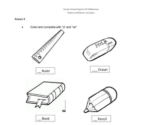 Escuela Normal Superior De Villahermosa
Didáctica delIdioma >extranjero
Anexo 4
 Color and complete with “a” and “an”
__ Ruler
__ Pencil
___ Eraser
__ Book
 