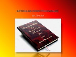 ARTICULOS CONSTITUCIONALES
Art. 123 y 127
 