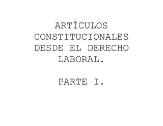 ARTÍCULOS
CONSTITUCIONALES
DESDE EL DERECHO
LABORAL.
PARTE I.
 