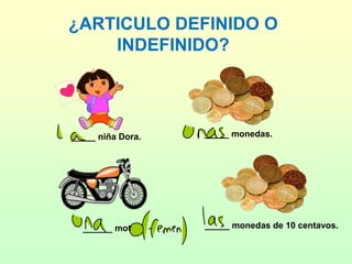 ¿ARTICULO DEFINIDO O
INDEFINIDO?
_____ niña Dora.
______ moto.
_____ monedas.
_____ monedas de 10 centavos.