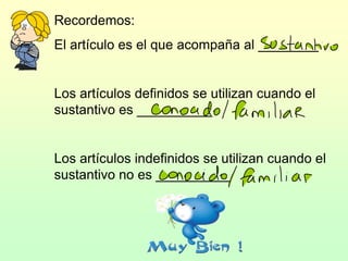 Recordemos:
El artículo es el que acompaña al ________
Los artículos definidos se utilizan cuando el
sustantivo es __________
Los artículos indefinidos se utilizan cuando el
sustantivo no es __________