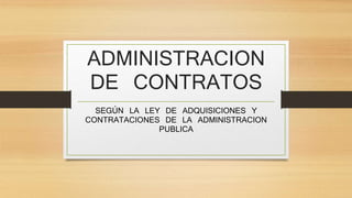 ADMINISTRACION 
DE CONTRATOS 
SEGÚN LA LEY DE ADQUISICIONES Y 
CONTRATACIONES DE LA ADMINISTRACION 
PUBLICA 
 