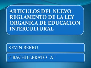 ARTICULOS DEL NUEVO
REGLAMENTO DE LA LEY
ORGANICA DE EDUCACION
INTERCULTURAL


KEVIN BERRU

1° BACHILLERATO ¨A¨
 