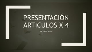 PRESENTACIÓN
ARTICULOS X 4
OCTUBRE 2023
 