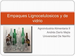 Agroindustria Alimentaria II
Andrés Darío Mejía
Universidad De Nariño
Empaques Lignocelulosicos y de
vidrio
 