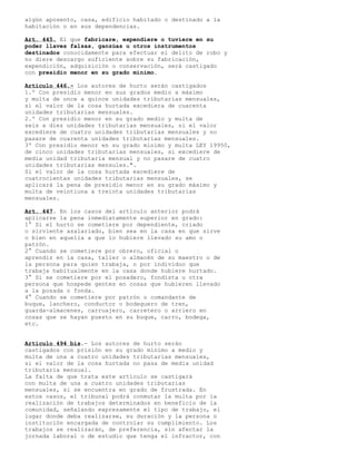 algún aposento, casa, edificio habitado o destinado a la
habitación o en sus dependencias.
Art. 445. El que fabricare, expendiere o tuviere en su
poder llaves falsas, ganzúas u otros instrumentos
destinados conocidamente para efectuar el delito de robo y
no diere descargo suficiente sobre su fabricación,
expendición, adquisición o conservación, será castigado
con presidio menor en su grado mínimo.
Artículo 446.- Los autores de hurto serán castigados
1.º Con presidio menor en sus grados medio a máximo
y multa de once a quince unidades tributarias mensuales,
si el valor de la cosa hurtada excediera de cuarenta
unidades tributarias mensuales.
2.º Con presidio menor en su grado medio y multa de
seis a diez unidades tributarias mensuales, si el valor
excediere de cuatro unidades tributarias mensuales y no
pasare de cuarenta unidades tributarias mensuales.
3º Con presidio menor en su grado mínimo y multa LEY 19950,
de cinco unidades tributarias mensuales, si excediere de
media unidad tributaria mensual y no pasare de cuatro
unidades tributarias mensules.".
Si el valor de la cosa hurtada excediere de
cuatrocientas unidades tributarias mensuales, se
aplicará la pena de presidio menor en su grado máximo y
multa de veintiuna a treinta unidades tributarias
mensuales.
Art. 447. En los casos del artículo anterior podrá
aplicarse la pena inmediatamente superior en grado:
1° Si el hurto se cometiere por dependiente, criado
o sirviente asalariado, bien sea en la casa en que sirve
o bien en aquella a que lo hubiere llevado su amo o
patrón.
2° Cuando se cometiere por obrero, oficial o
aprendiz en la casa, taller o almacén de su maestro o de
la persona para quien trabaja, o por individuo que
trabaja habitualmente en la casa donde hubiere hurtado.
3° Si se cometiere por el posadero, fondista u otra
persona que hospede gentes en cosas que hubieren llevado
a la posada o fonda.
4° Cuando se cometiere por patrón o comandante de
buque, lanchero, conductor o bodeguero de tren,
guarda-almacenes, carruajero, carretero o arriero en
cosas que se hayan puesto en su buque, carro, bodega,
etc.
Artículo 494 bis.- Los autores de hurto serán
castigados con prisión en su grado mínimo a medio y
multa de una a cuatro unidades tributarias mensuales,
si el valor de la cosa hurtada no pasa de media unidad
tributaria mensual.
La falta de que trata este artículo se castigará
con multa de una a cuatro unidades tributarias
mensuales, si se encuentra en grado de frustrada. En
estos casos, el tribunal podrá conmutar la multa por la
realización de trabajos determinados en beneficio de la
comunidad, señalando expresamente el tipo de trabajo, el
lugar donde deba realizarse, su duración y la persona o
institución encargada de controlar su cumplimiento. Los
trabajos se realizarán, de preferencia, sin afectar la
jornada laboral o de estudio que tenga el infractor, con
 