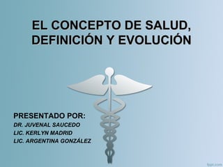 EL CONCEPTO DE SALUD,EL CONCEPTO DE SALUD,
DEFINICIÓN Y EVOLUCIÓNDEFINICIÓN Y EVOLUCIÓN
PRESENTADO POR:
DR. JUVENAL SAUCEDO
LIC. KERLYN MADRID
LIC. ARGENTINA GONZÁLEZ
 