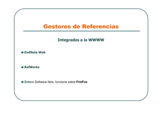 Gestores de Referencias
Integrados a la WWWW
EndNote Web
RefWorks
Zotero Software libre. funciona sobre FireFox
 