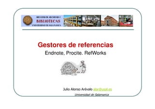 Gestores de referencias
Endnote, Procite. RefWorks
Julio Alonso Arévalo alar@usal.es
Universidad de Salamanca
 