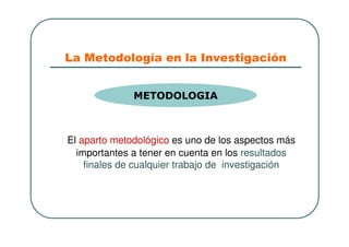 La Metodología en la Investigación
El aparto metodológico es uno de los aspectos más
importantes a tener en cuenta en los resultados
finales de cualquier trabajo de investigación
METODOLOGIA
 