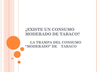 ¿EXISTE UN CONSUMO
MODERADO DE TABACO?
LA TRAMPA DEL CONSUMO
“MODERADO” DE TABACO
 