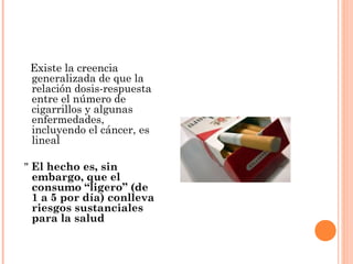 Existe la creencia
generalizada de que la
relación dosis-respuesta
entre el número de
cigarrillos y algunas
enfermedades,
...