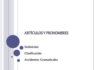ARTÍCULOS Y PRONOMBRES
Definición
Clasificación
Accidentes Gramaticales
 