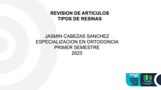 REVISION DE ARTICULOS
TIPOS DE RESINAS
JASMIN CABEZAS SANCHEZ
ESPECIALIZACION EN ORTODONCIA
PRIMER SEMESTRE
2023
 