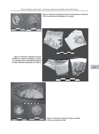 Homar Gallegos y John Apaza / Torontoy. Etapas de un pueblo a través del tiempo
341
Figura 9. Elementos culturales de época contemporánea. Moneda de
1959. Una de las muchas halladas en Torontoy.
Figura 10. Elementos culturales de época
republicana. Cerámica chantilly y cerámica
en conmemoración a la batalla de Magenta
en Italia. Elementos importados de la época.
Figura 11. Elementos culturales de época colonial.
Cerámica y moneda de 1808.
 