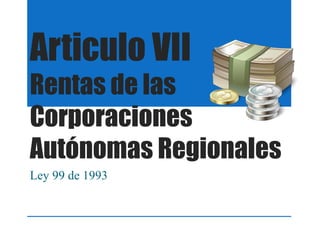 Articulo VII
Rentas de las
Corporaciones
Autónomas Regionales
Ley 99 de 1993
 