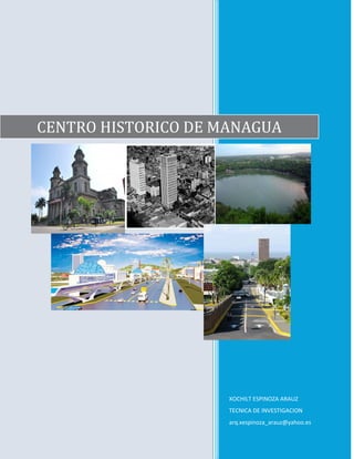 CENTRO HISTORICO DE MANAGUA




                     XOCHILT ESPINOZA ARAUZ
                     TECNICA DE INVESTIGACION
                     arq.xespinoza_arauz@yahoo.es
 