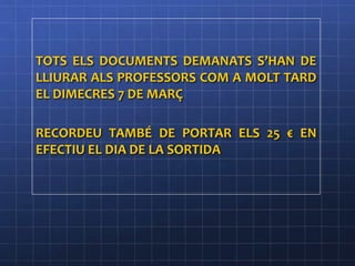 TOTS ELS DOCUMENTS DEMANATS S’HAN DE
LLIURAR ALS PROFESSORS COM A MOLT TARD
EL DIMECRES 7 DE MARÇ
RECORDEU TAMBÉ DE PORTAR ELS 25 € EN
EFECTIU EL DIA DE LA SORTIDA
 