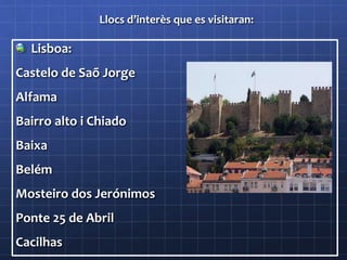 Llocs d’interès que es visitaran:
Lisboa:
Castelo de Saõ Jorge
Alfama
Bairro alto i Chiado
Baixa
Belém
Mosteiro dos Jerónimos
Ponte 25 de Abril
Cacilhas
 