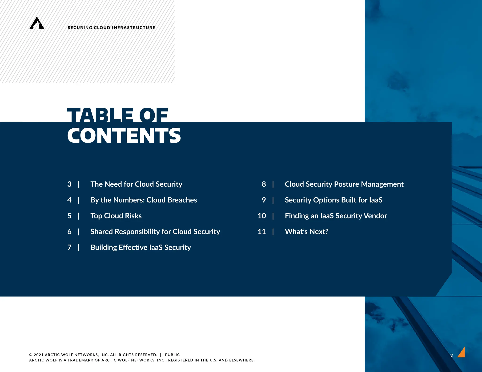 2
TABLE OF
CONTENTS
3 | The Need for Cloud Security
4 | By the Numbers: Cloud Breaches
5 | Top Cloud Risks
6 | Shared Responsibility for Cloud Security
7 | Building Effective IaaS Security
© 2021 ARCTIC WOLF NETWORKS, INC. ALL RIGHTS RESERVED.  |   PUBLIC
ARCTIC WOLF IS A TRADEMARK OF ARCTIC WOLF NETWORKS, INC., REGISTERED IN THE U.S. AND ELSEWHERE.
SECURING CLOUD INFRASTRUCTURE
8 | Cloud Security Posture Management
9 | Security Options Built for IaaS
10 | Finding an IaaS Security Vendor
11 | What’s Next?
 