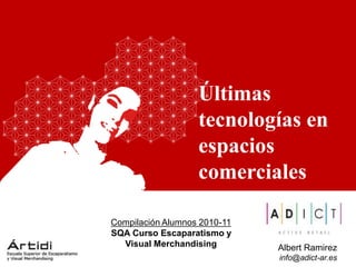 Últimas
                   tecnologías en
                   espacios
                   comerciales

Compilación Alumnos 2010-11
SQA Curso Escaparatismo y
  Visual Merchandising        Albert Ramirez
                              info@adict-ar.es
 