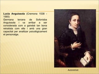 Lucia Anguissola  (Cremona 1538 - 1565)  Germana tercera de Sofonisba Anguissola i va arribar a ser considerada com a gairebé tan bona retratista com ella i amb una gran capacitat per analitzar psicològicament el personatge. Autoretrat.   