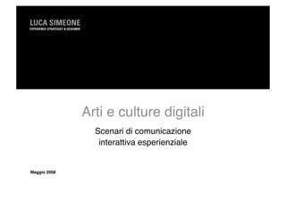 Arti e culture digitali
                 Scenari di comunicazione 
                  interattiva esperienziale


Maggio 2008