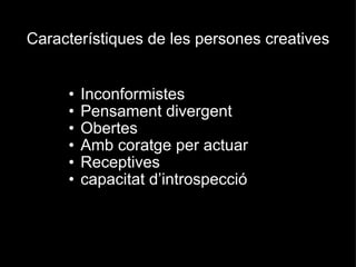 Característiques de les persones creatives Inconformistes  Pensament divergent Obertes Amb coratge per actuar Receptives capacitat d’introspecció  