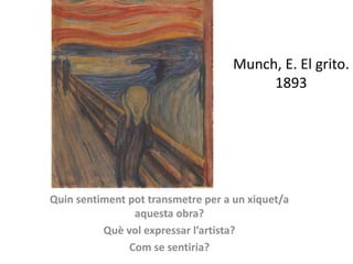 Munch, E. El grito.
1893
Quin sentiment pot transmetre per a un xiquet/a
aquesta obra?
Què vol expressar l’artista?
Com se sentiria?
 