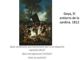 Goya, El
entierro de la
sardina. 1812
Quin sentiment pot transmetre per a un xiquet/a
aquesta obra?
Què vol expressar l’artista?
Com se sentiria?
 