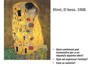 Klimt, El beso. 1908
• Quin sentiment pot
transmetre per a un
xiquet/a aquesta obra?
• Què vol expressar l’artista?
• Com se sentiria?
 