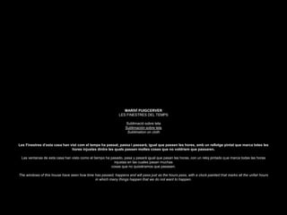 MARIVÍ PUIGCERVER
LES FINESTRES DEL TEMPS
Sublimació sobre tela
Sublimación sobre tela
Sublimation on cloth
Les Finestres d’esta casa han vist com el temps ha passat, passa i passarà, igual que passen les hores, amb un rellotge pintat que marca totes les
hores injustes dintre les quals passen moltes coses que no voldríem que passaren.
Las ventanas de esta casa han visto como el tiempo ha pasado, pasa y pasará igual que pasan las horas, con un reloj pintado que marca todas las horas
injustas en las cuales pasan muchas
cosas que no quisiéramos que pasasen.
The windows of this house have seen how time has passed, happens and will pass just as the hours pass, with a clock painted that marks all the unfair hours
in which many things happen that we do not want to happen.
 