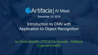 Introduction to CNN with
Application to Object Recognition
by Vivek Gandhi, CTO & Co-founder , Artifacia
(@gandhivivek9)
December 10, 2016
 