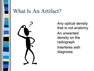 What Is An Artifact?
Any optical density
that is not anatomy
An unwanted
density on the
radiograph
Interferes with
diagnosis
 