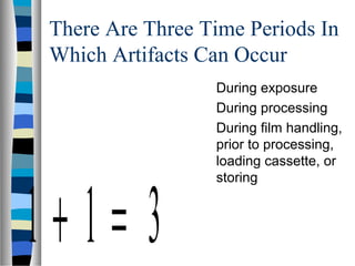 There Are Three Time Periods In
Which Artifacts Can Occur
1 1 3+ =
During exposure
During processing
During film handling,
prior to processing,
loading cassette, or
storing
 