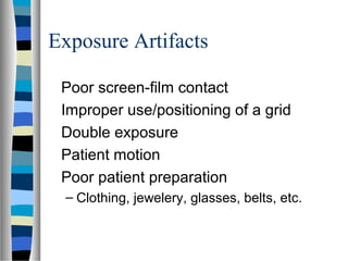 Exposure Artifacts
Poor screen-film contact
Improper use/positioning of a grid
Double exposure
Patient motion
Poor patient preparation
– Clothing, jewelery, glasses, belts, etc.
 