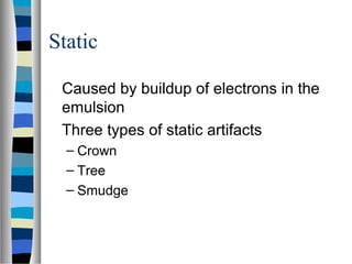 Static
Caused by buildup of electrons in the
emulsion
Three types of static artifacts
– Crown
– Tree
– Smudge
 