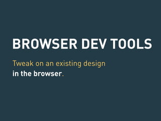 BROWSER DEV TOOLS 
Tweak on an existing design 
in the browser. 
 