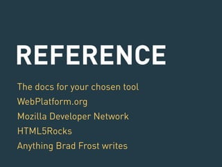 REFERENCE 
The docs for your chosen tool 
WebPlatform.org 
Mozilla Developer Network 
HTML5Rocks 
Anything Brad Frost writes 
 
