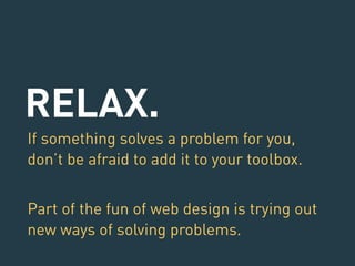 RELAX. 
If something solves a problem for you, 
don’t be afraid to add it to your toolbox. 
! 
Part of the fun of web design is trying out 
new ways of solving problems. 
 