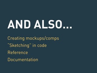 AND ALSO… 
Creating mockups/comps 
“Sketching” in code 
Reference 
Documentation 
 